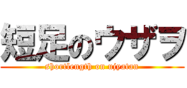 短足のウザヲ (shortlength on ujyatan)