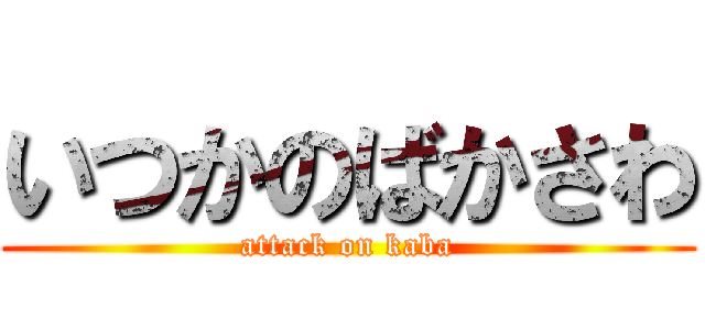 いつかのばかさわ (attack on kaba)
