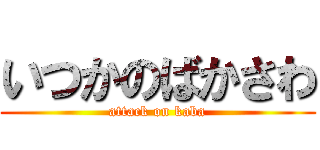 いつかのばかさわ (attack on kaba)