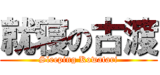 就寝の古渡 (Sleeping Kowatari)