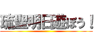 琉聖明日遊ぼう！ ()