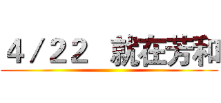 ４／２２   就在芳和 ()