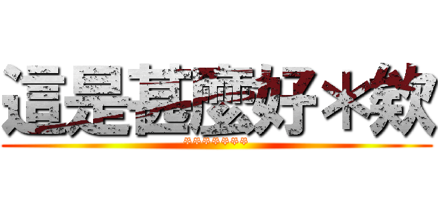 這是甚麼好＊欸 (*******)