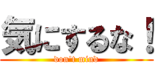 気にするな！ (don't mind)