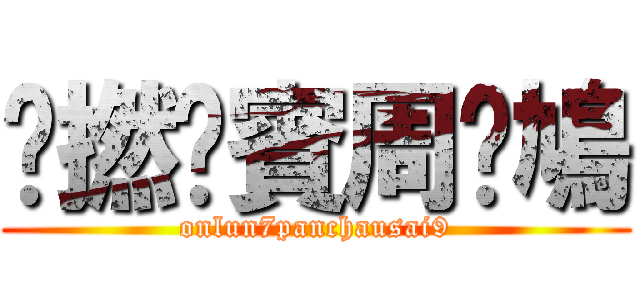 戇撚柒賓周閪鳩 (onlun7panchausai9)