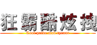 狂 霸 酷 炫 拽 (Cool pride mad tyrant)