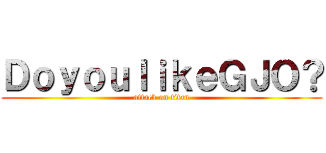 ＤｏｙｏｕｌｉｋｅＧＪＯ？ (attack on titan)