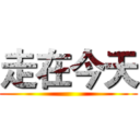 走在今天 ()