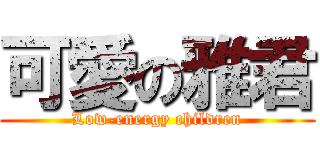 可愛の雅君 (Low-energy children)
