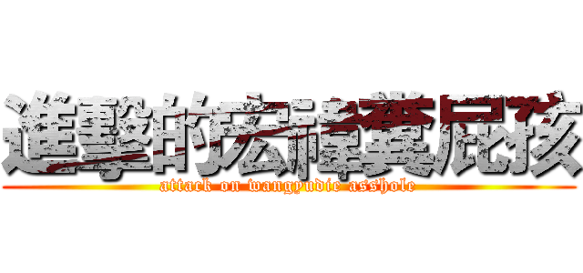 進擊的宏禕糞屁孩 (attack on wangyudie asshole)