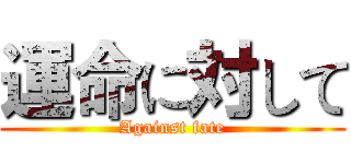 運命に対して (Against fate)
