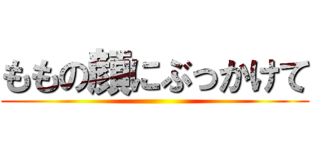 ももの顔にぶっかけて ()