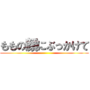 ももの顔にぶっかけて ()