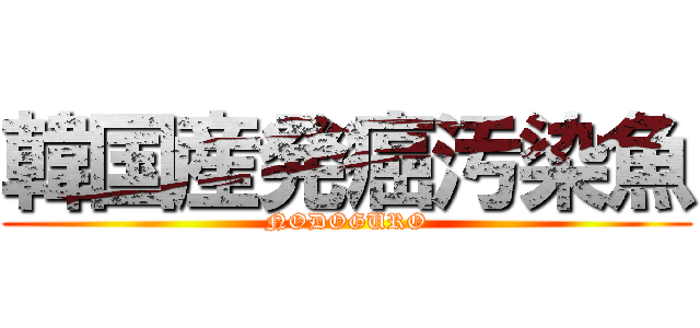韓国産発癌汚染魚 (NODOGURO)