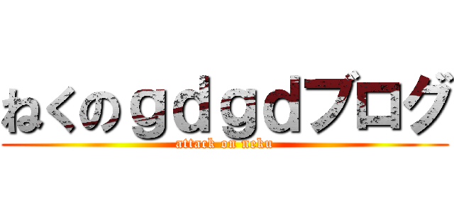 ねくのｇｄｇｄブログ (attack on neku)