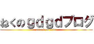 ねくのｇｄｇｄブログ (attack on neku)