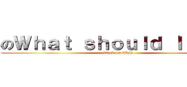 のＷｈａｔ ｓｈｏｕｌｄ Ｉ ｄｏ？ (attack on titan)