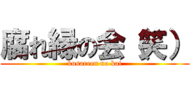 腐れ縁の会（笑） (kusareen no kai)