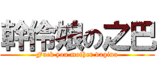 幹伶娘の之巴 (Fuck you mother vagina)