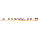 ｌａ ｃｏｎｃｈａ ｄｅ ｔｕ ｍａｄｒｅ  (la concha de tu madre)