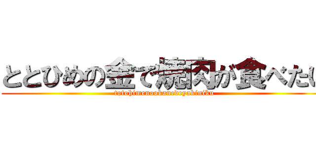 ととひめの金で焼肉が食べたい (totohimenookanedeyakiniku)
