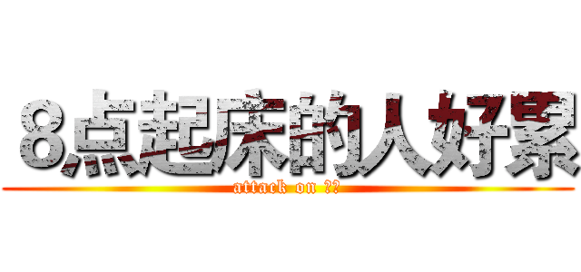 ８点起床的人好累 (attack on 妹子)