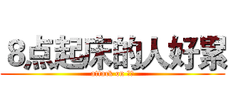 ８点起床的人好累 (attack on 妹子)
