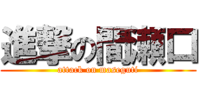進撃の間瀬口 (attack on maseguti)