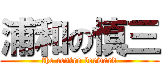 浦和の慎三 (the centre forward)