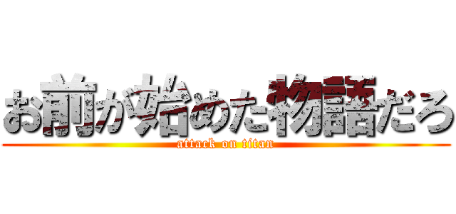 お前が始めた物語だろ (attack on titan)