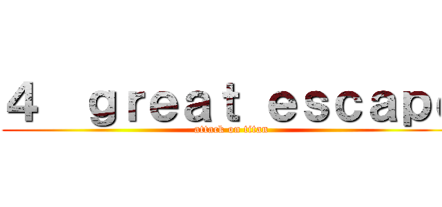 ４  ｇｒｅａｔ ｅｓｃａｐｅ (attack on titan)