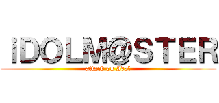 ｉＤＯＬＭ＠ＳＴＥＲ (attack on Idol)