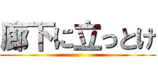 廊下に立っとけ ()