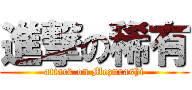 進撃の稀有 (attack on Mezurashi)
