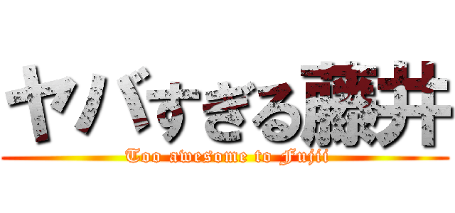 ヤバすぎる藤井 ( Too awesome to Fujii)