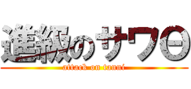 進級のサワΘ (attack on tanni)