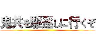 鬼共を駆逐しに行くぞ ()