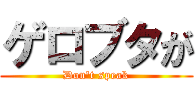 ゲロブタが (Don\'t speak)