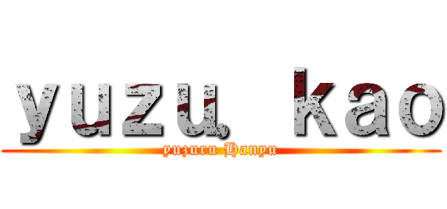 ｙｕｚｕ．ｋａｏ (yuzuru Hanyu)