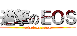 進撃のＥＯＳ (attack on salon)