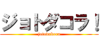 ジョトダコラ！ (jotodakora)