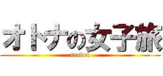 オトナの女子旅 (travel)