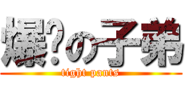 爆褲の子弟 (tight pants)