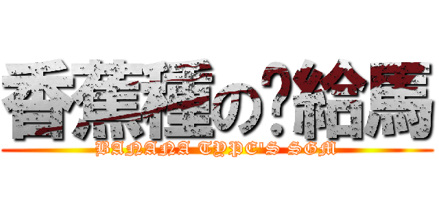 香蕉種の虛給馬 (BANANA TYPE\'S SGM)