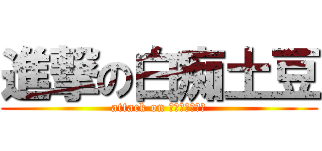 進撃の白痴土豆 (attack on 白痴ジャガイモ)