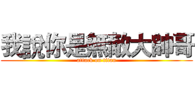 我說你是無敵大帥哥 (attack on titan)