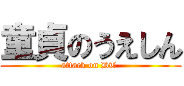 童貞のうえしん (attack on DT )