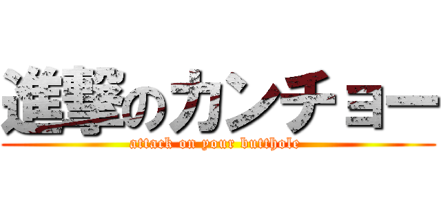 進撃のカンチョー (attack on your butthole )