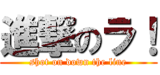 進撃のラ！ (shot on down the line)