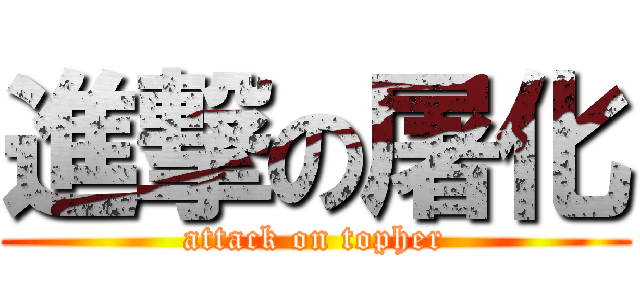 進撃の屠化 (attack on topher)